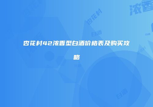 杏花村42浓香型白酒价格表及购买攻略