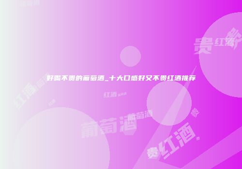 好喝不贵的葡萄酒_十大口感好又不贵红酒推荐