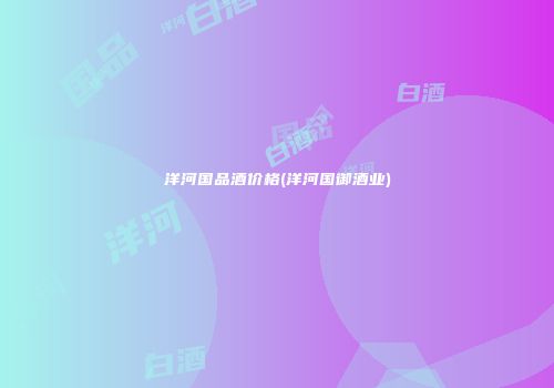 洋河国品酒价格(洋河国御酒业)