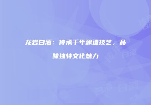 龙岩白酒：传承千年酿造技艺，品味独特文化魅力