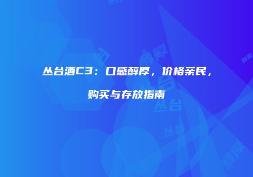 丛台酒C3：口感醇厚，价格亲民，购买与存放指南