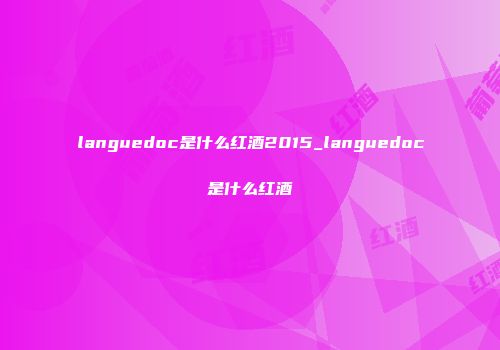 languedoc是什么红酒2015_languedoc是什么红酒