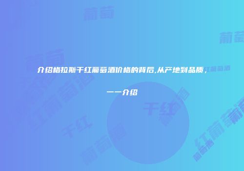 介绍格拉斯干红葡萄酒价格的背后,从产地到品质，一一介绍