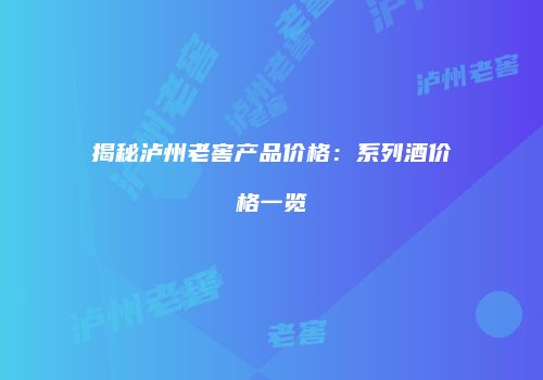 揭秘泸州老窖产品价格：系列酒价格一览