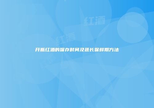 开瓶红酒的保存时间及延长保鲜期方法