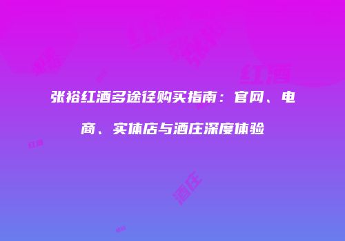 张裕红酒多途径购买指南：官网、电商、实体店与酒庄深度体验