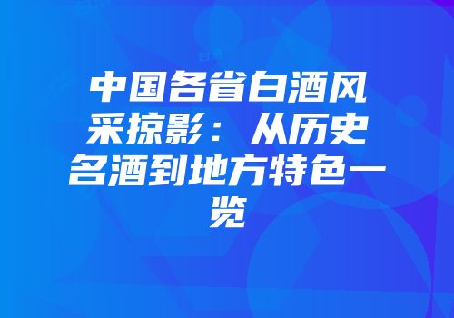 中国各省白酒风采掠影：从历史名酒到地方特色一览