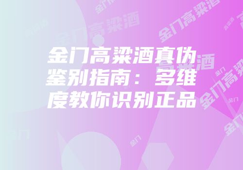 金门高粱酒真伪鉴别指南：多维度教你识别正品