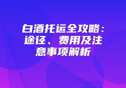 白酒托运全攻略：途径、费用及注意事项解析