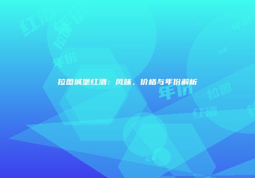 拉图城堡红酒：风味、价格与年份解析