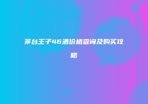 茅台王子46酒价格查询及购买攻略