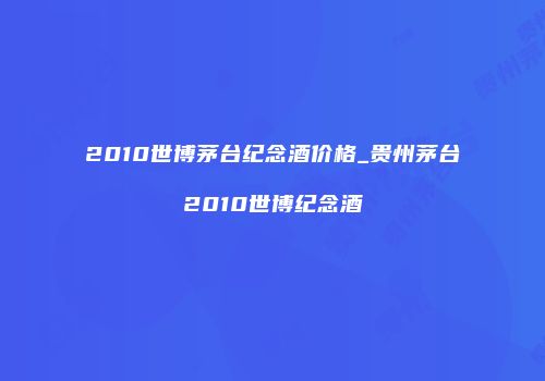2010世博茅台纪念酒价格_贵州茅台2010世博纪念酒