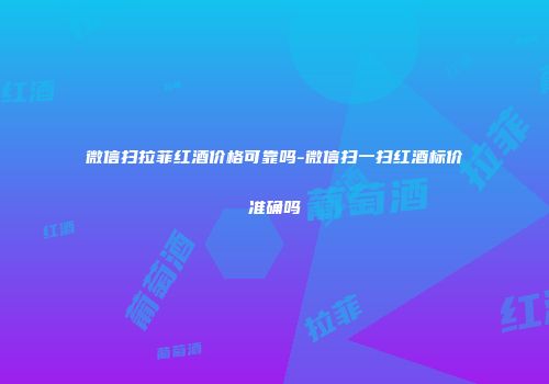 微信扫拉菲红酒价格可靠吗-微信扫一扫红酒标价准确吗