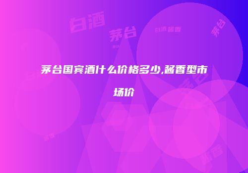 茅台国宾酒什么价格多少,酱香型市场价