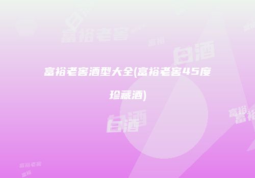 富裕老窖酒型大全(富裕老窖45度珍藏酒)