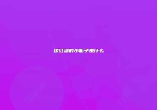 像红酒的小瓶子是什么