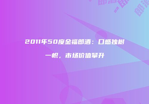 2011年50度金福郎酒：口感独树一帜，市场价值攀升