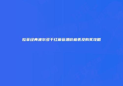 拉菲经典波尔多干红葡萄酒价格表及购买攻略
