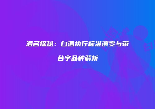 酒名探秘：白酒执行标准演变与带台字品种解析
