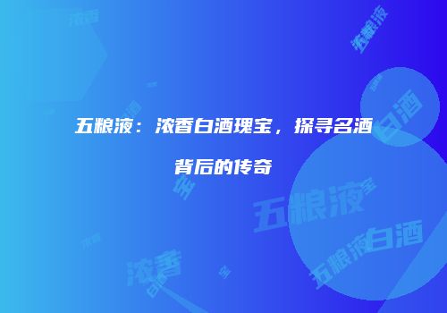 五粮液：浓香白酒瑰宝，探寻名酒背后的传奇