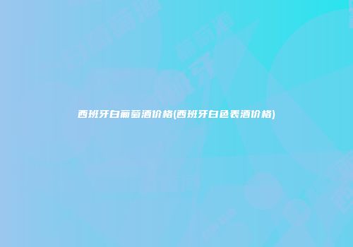 西班牙白葡萄酒价格(西班牙白色表酒价格)
