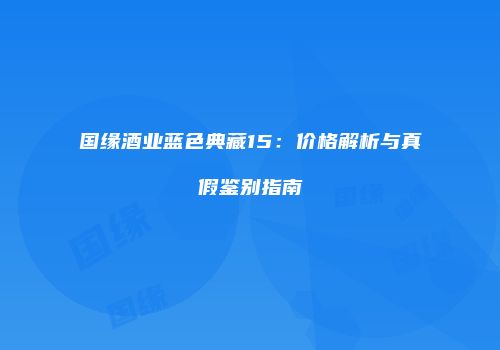 国缘酒业蓝色典藏15：价格解析与真假鉴别指南