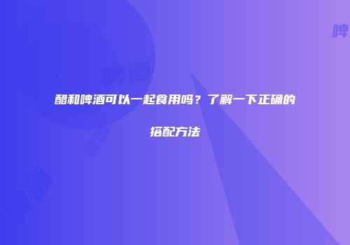 醋和啤酒可以一起食用吗？了解一下正确的搭配方法