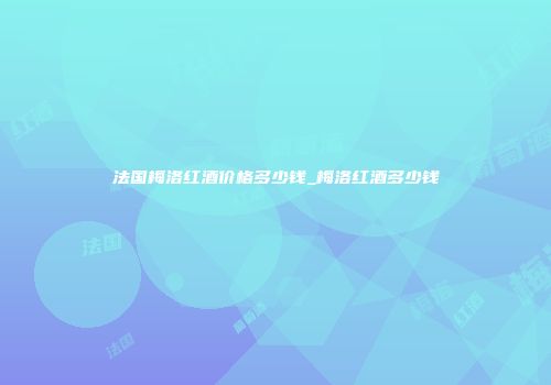 法国梅洛红酒价格多少钱_梅洛红酒多少钱