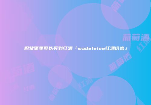 巴黎哪里可以买到红酒「madeleine红酒价格」