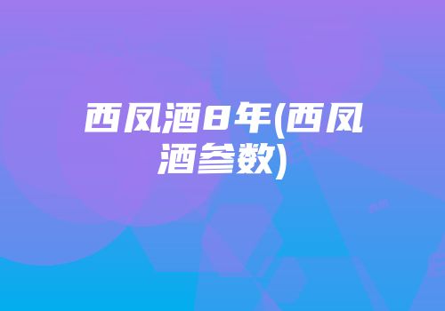 西凤酒8年(西凤酒参数)