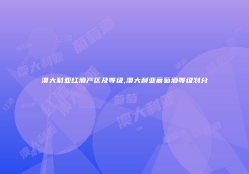 澳大利亚红酒产区及等级,澳大利亚葡萄酒等级划分