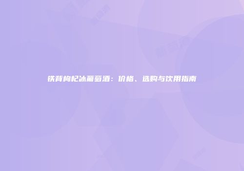 铁背枸杞冰葡萄酒：价格、选购与饮用指南
