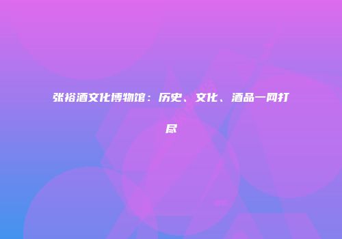 张裕酒文化博物馆：历史、文化、酒品一网打尽