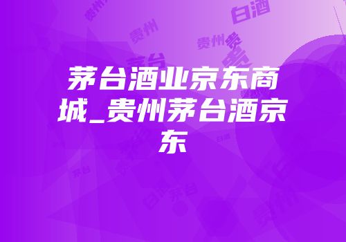 茅台酒业京东商城_贵州茅台酒京东