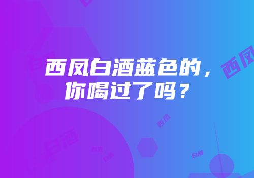 西凤白酒蓝色的，你喝过了吗？