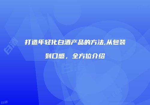 打造年轻化白酒产品的方法,从包装到口感，全方位介绍