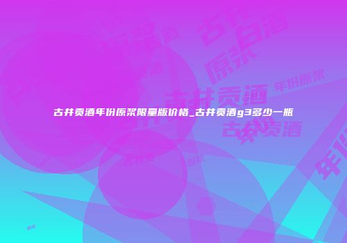 古井贡酒年份原浆限量版价格_古井贡酒g3多少一瓶
