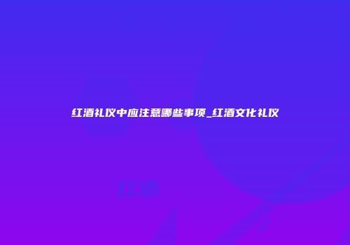 红酒礼仪中应注意哪些事项_红酒文化礼仪