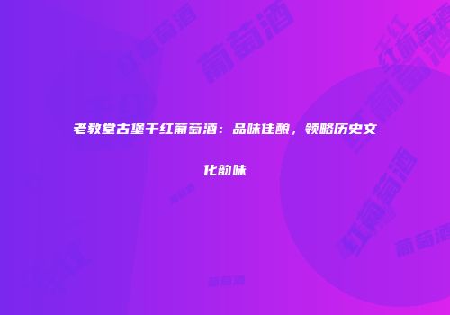老教堂古堡干红葡萄酒：品味佳酿，领略历史文化韵味