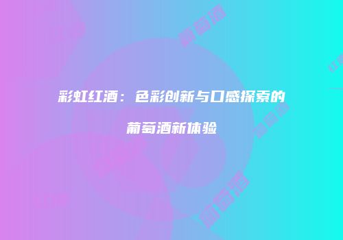 彩虹红酒：色彩创新与口感探索的葡萄酒新体验