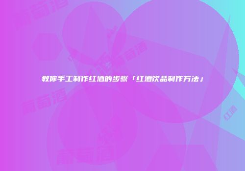 教你手工制作红酒的步骤「红酒饮品制作方法」