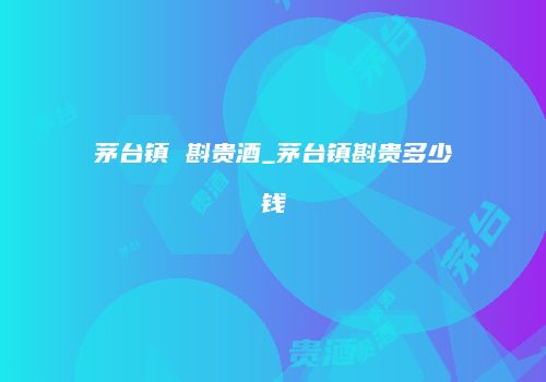 茅台镇 斟贵酒_茅台镇斟贵多少钱