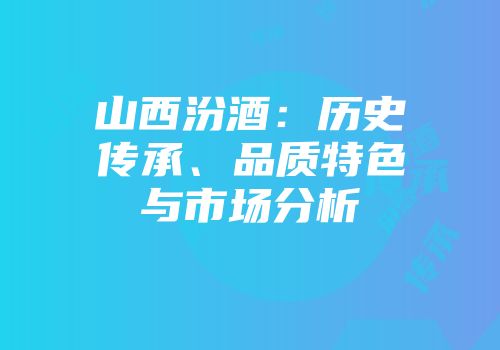 山西汾酒：历史传承、品质特色与市场分析