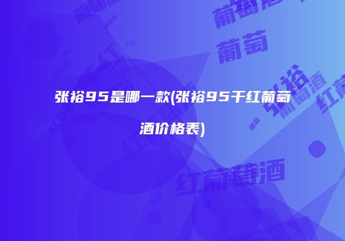 张裕95是哪一款(张裕95干红葡萄酒价格表)