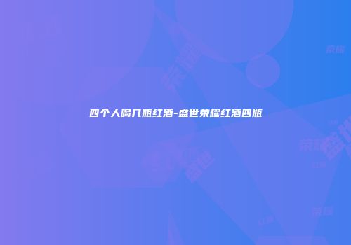 四个人喝几瓶红酒-盛世荣耀红酒四瓶