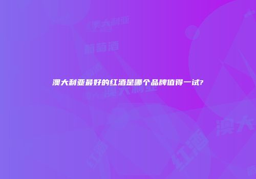 澳大利亚最好的红酒是哪个品牌值得一试?