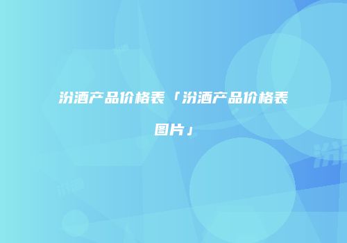汾酒产品价格表「汾酒产品价格表图片」