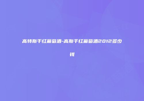 高特斯干红葡萄酒-高斯干红葡萄酒2012多少钱