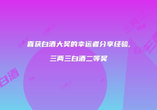 喜获白酒大奖的幸运者分享经验,三两三白酒二等奖