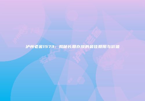 泸州老窖1573：揭秘长期存放的最佳期限与价值